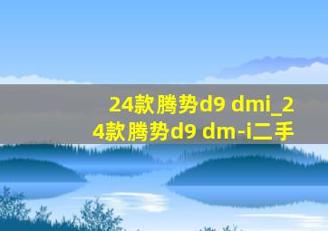 24款腾势d9 dmi_24款腾势d9 dm-i二手